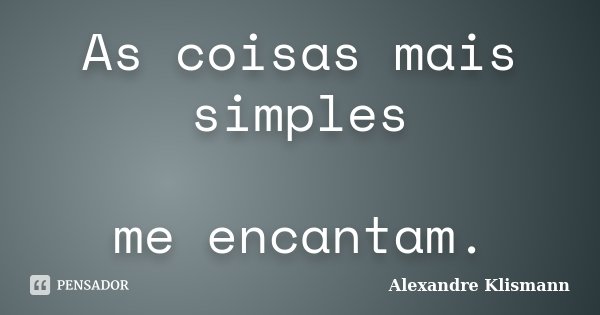 As coisas mais simples me encantam.... Frase de Alexandre Klismann.