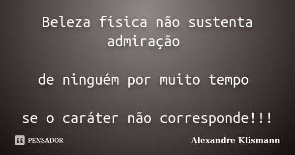 Beleza física não sustenta admiração de ninguém por muito tempo se o caráter não corresponde!!!... Frase de Alexandre Klismann.