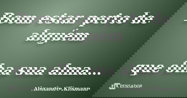 Bom estar perto de alguém que olha sua alma…... Frase de Alexandre Klismann.