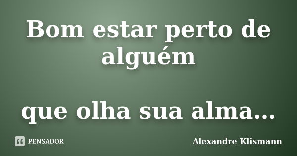 Bom estar perto de alguém que olha sua alma…... Frase de Alexandre Klismann.