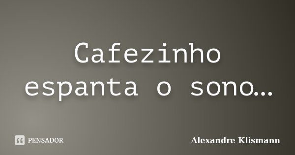 Cafezinho espanta o sono…... Frase de Alexandre Klismann.