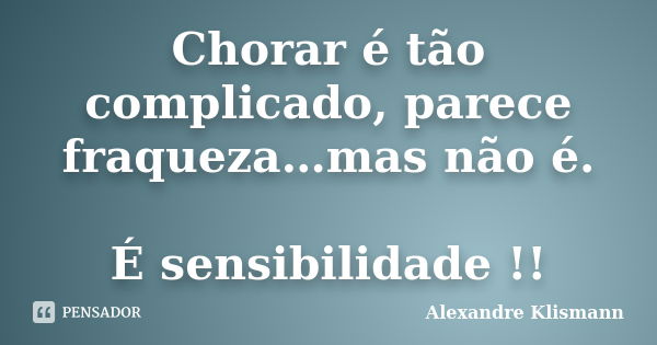 Chorar é tão complicado, parece fraqueza…mas não é. É sensibilidade !!... Frase de Alexandre Klismann.