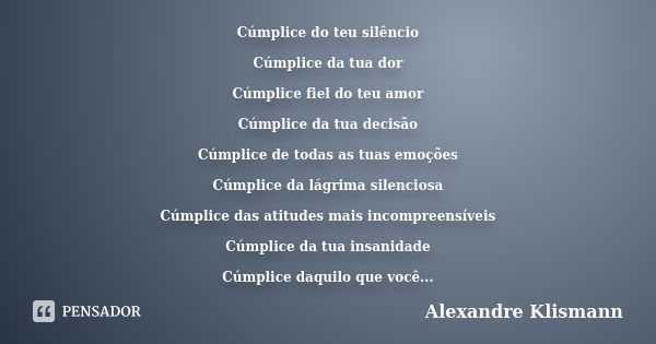 Cúmplice do teu silêncio Cúmplice da tua dor Cúmplice fiel do teu amor Cúmplice da tua decisão Cúmplice de todas as tuas emoções Cúmplice da lágrima silenciosa ... Frase de Alexandre Klismann.