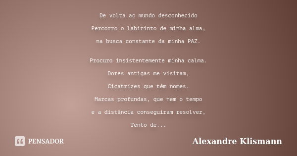 De volta ao mundo desconhecido Percorro o labirinto de minha alma, na busca constante da minha PAZ. Procuro insistentemente minha calma. Dores antigas me visita... Frase de Alexandre Klismann.