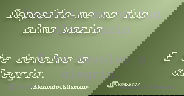 Deposito-me na tua alma vazia E te devolvo a alegria.... Frase de Alexandre Klismann.