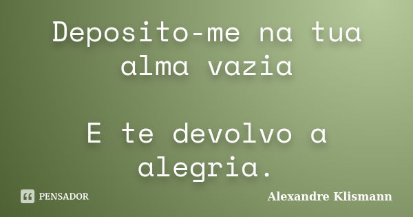 Deposito-me na tua alma vazia E te devolvo a alegria.... Frase de Alexandre Klismann.