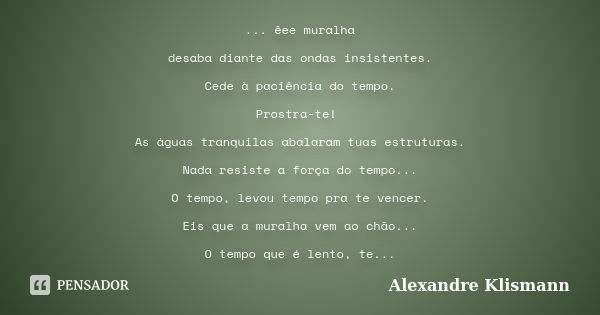 ... êee muralha desaba diante das ondas insistentes. Cede à paciência do tempo. Prostra-te! As águas tranquilas abalaram tuas estruturas. Nada resiste a força d... Frase de Alexandre Klismann.