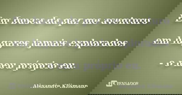 Em busca da paz me aventuro em lugares jamais explorados - o meu próprio eu.... Frase de Alexandre Klismann.