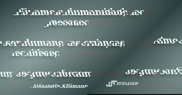 Eu amo a humanidade, as pessoas. Amo o ser humano, as crianças, os idosos, os que sofrem, os que choram.... Frase de Alexandre Klismann.