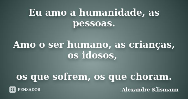 Eu amo a humanidade, as pessoas. Amo o ser humano, as crianças, os idosos, os que sofrem, os que choram.... Frase de Alexandre Klismann.