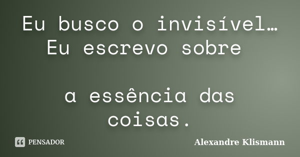 Eu busco o invisível… Eu escrevo sobre a essência das coisas.... Frase de Alexandre Klismann.