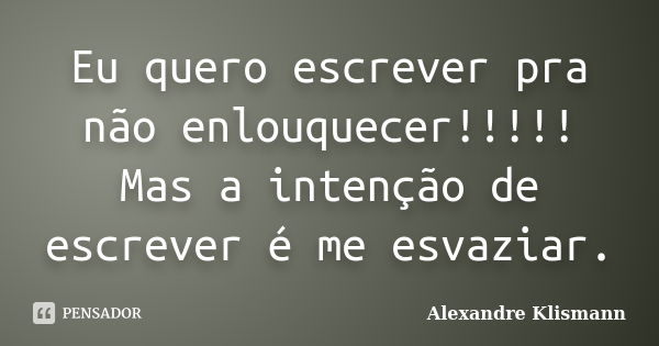 Eu quero escrever pra não enlouquecer!!!!! Mas a intenção de escrever é me esvaziar.... Frase de Alexandre Klismann.