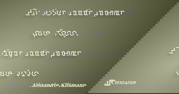 Eu vivo cada poema que faço. E faço cada poema que vivo... Frase de Alexandre Klismann.