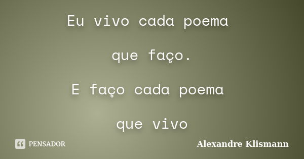 Eu vivo cada poema que faço. E faço cada poema que vivo... Frase de Alexandre Klismann.