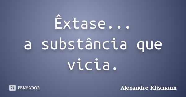 Êxtase... a substância que vicia.... Frase de Alexandre Klismann.