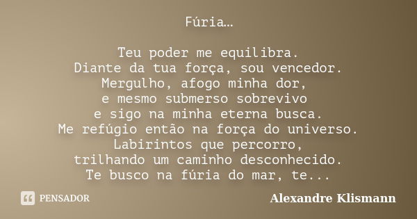 Fúria… Teu poder me equilibra. Diante da tua força, sou vencedor. Mergulho, afogo minha dor, e mesmo submerso sobrevivo e sigo na minha eterna busca. Me refúgio... Frase de Alexandre Klismann.