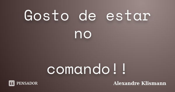 Gosto de estar no comando!!... Frase de Alexandre Klismann.