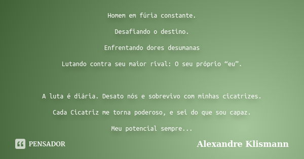 Homem em fúria constante. Desafiando o destino. Enfrentando dores desumanas Lutando contra seu maior rival: O seu próprio “eu”. A luta é diária. Desato nós e so... Frase de Alexandre Klismann.