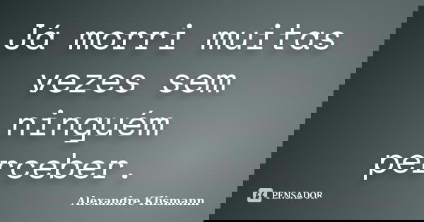 Já morri muitas vezes sem ninguém perceber.... Frase de Alexandre Klismann.