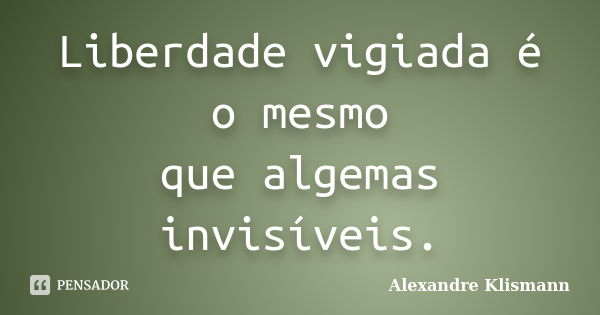 Liberdade vigiada é o mesmo que algemas invisíveis.... Frase de Alexandre Klismann.