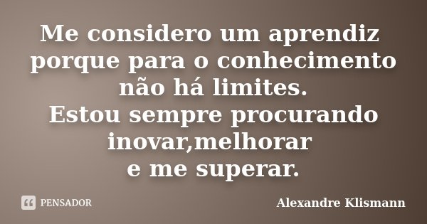 Me considero um aprendiz porque para o conhecimento não há limites. Estou sempre procurando inovar,melhorar e me superar.... Frase de Alexandre Klismann.