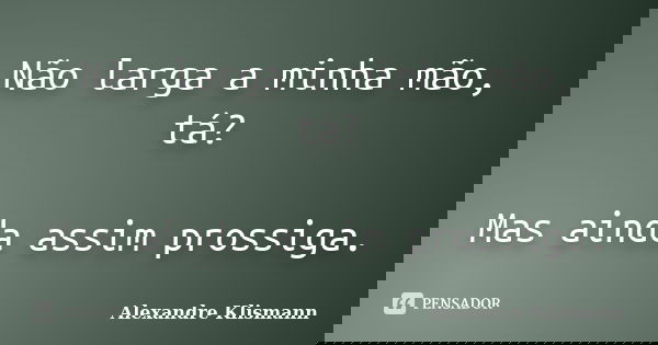 Não larga a minha mão, tá? Mas ainda assim prossiga.... Frase de Alexandre Klismann.