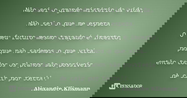 Não sei o grande mistério da vida, Não sei o que me espera. O meu futuro mesmo traçado é incerto, porque não sabemos o que virá… então todos os planos são possí... Frase de Alexandre Klismann.