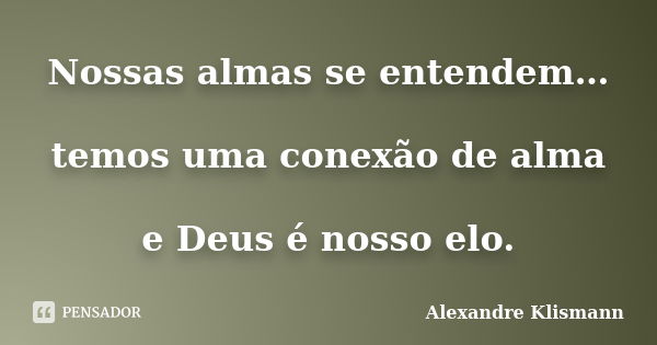 Nossas almas se entendem… temos uma conexão de alma e Deus é nosso elo.... Frase de Alexandre Klismann.