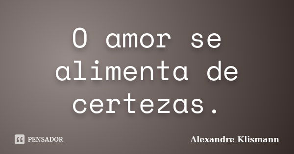 O amor se alimenta de certezas.... Frase de Alexandre Klismann.