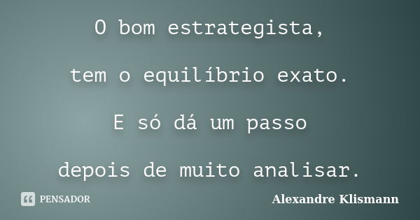 O bom estrategista, tem o equilíbrio exato. E só dá um passo depois de muito analisar.... Frase de Alexandre Klismann.