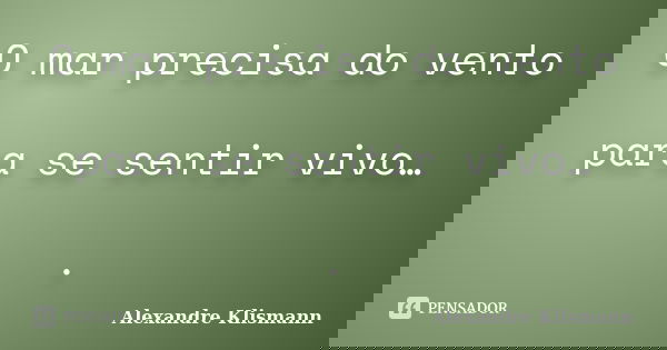 O mar precisa do vento para se sentir vivo… .... Frase de Alexandre Klismann.