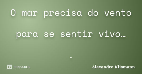 O mar precisa do vento para se sentir vivo… .... Frase de Alexandre Klismann.