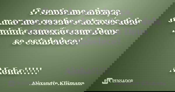 O vento me abraça, o mar me recebe e através dele minha conexão com Deus se estabelece! Aloha!!!!!... Frase de Alexandre Klismann.