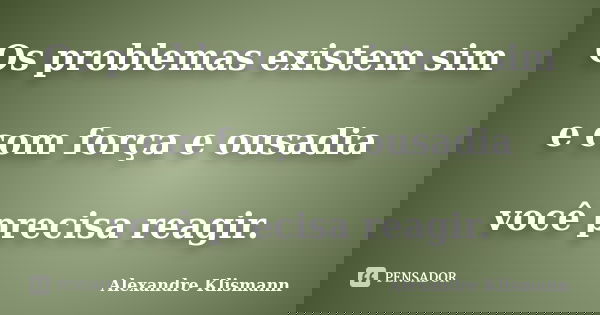 Os problemas existem sim e com força e ousadia você precisa reagir.... Frase de Alexandre Klismann.