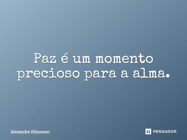 Paz é um momento precioso para a alma.... Frase de Alexandre Klismann.