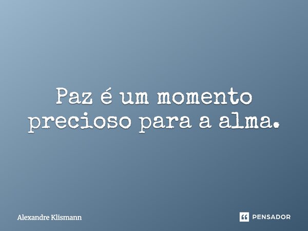 Paz é um momento precioso para a alma…... Frase de Alexandre Klismann.