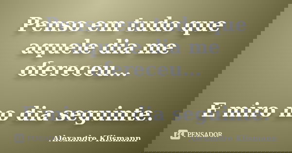 Penso em tudo que aquele dia me ofereceu… E miro no dia seguinte.... Frase de Alexandre Klismann.