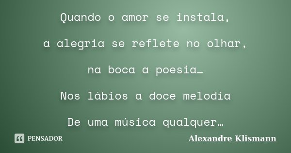 Quando o amor se instala, a alegria se reflete no olhar, na boca a poesia… Nos lábios a doce melodia De uma música qualquer…... Frase de Alexandre Klismann.