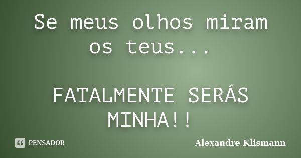 Se meus olhos miram os teus... FATALMENTE SERÁS MINHA!!... Frase de Alexandre Klismann.