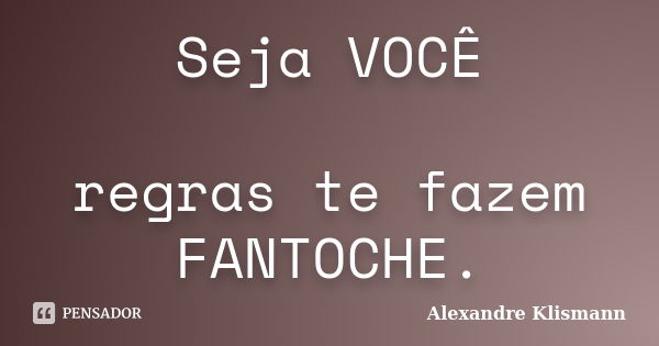 Seja VOCÊ regras te fazem FANTOCHE.... Frase de Alexandre Klismann.