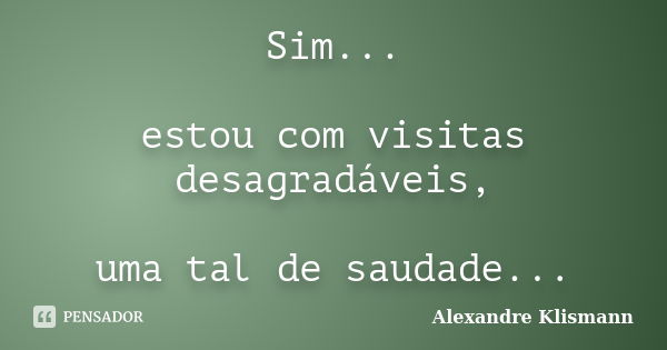 Sim... estou com visitas desagradáveis, uma tal de saudade...... Frase de Alexandre Klismann.