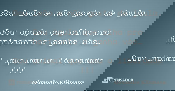 Sou leão e não gosto de jaula. Sou águia que olha pro horizonte e ganha vôo… Sou animal que ama a liberdade !!!... Frase de Alexandre Klismann.