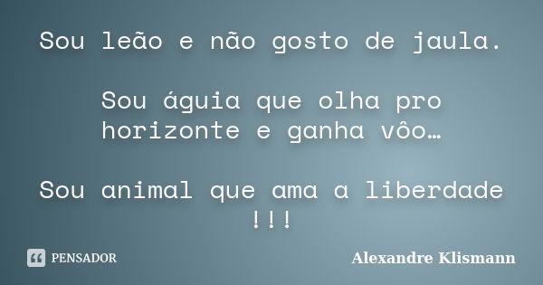 Sou leão e não gosto de jaula. Sou águia que olha pro horizonte e ganha vôo… Sou animal que ama a liberdade !!!... Frase de Alexandre Klismann.