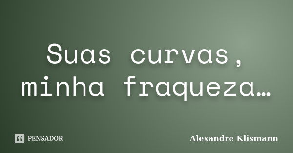 Suas curvas, minha fraqueza…... Frase de Alexandre Klismann.