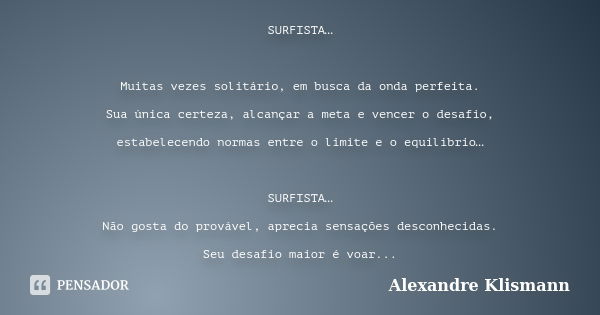 SURFISTA… Muitas vezes solitário, em busca da onda perfeita. Sua única certeza, alcançar a meta e vencer o desafio, estabelecendo normas entre o limite e o equi... Frase de Alexandre Klismann.