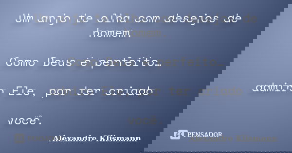 Um anjo te olha com desejos de homem. Como Deus é perfeito… admiro Ele, por ter criado você.... Frase de Alexandre Klismann.