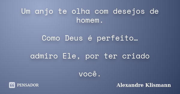 Um anjo te olha com desejos de homem. Como Deus é perfeito… admiro Ele, por ter criado você.... Frase de Alexandre Klismann.