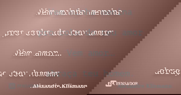 Vem minha menina pro colo do teu amor Vem amor… abraça teu homem.... Frase de Alexandre Klismann.