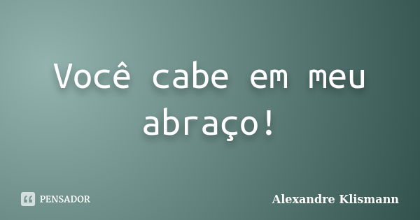 Você cabe em meu abraço!... Frase de Alexandre Klismann.