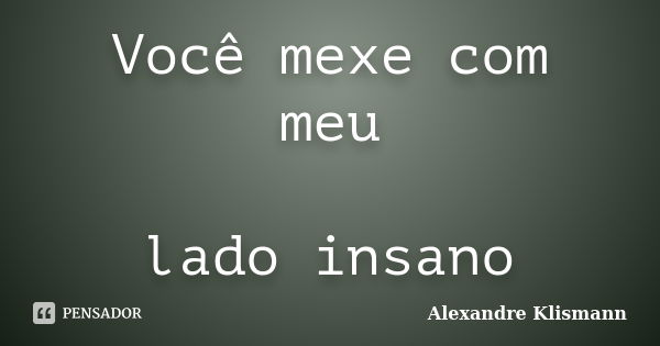 Você mexe com meu lado insano... Frase de Alexandre Klismann.